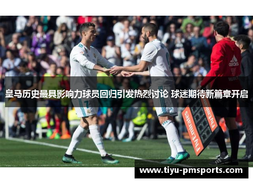 皇马历史最具影响力球员回归引发热烈讨论 球迷期待新篇章开启