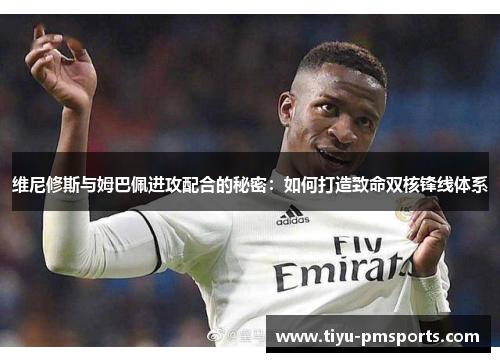 维尼修斯与姆巴佩进攻配合的秘密：如何打造致命双核锋线体系