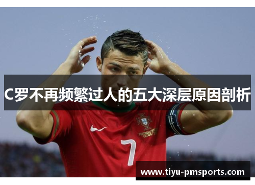 C罗不再频繁过人的五大深层原因剖析