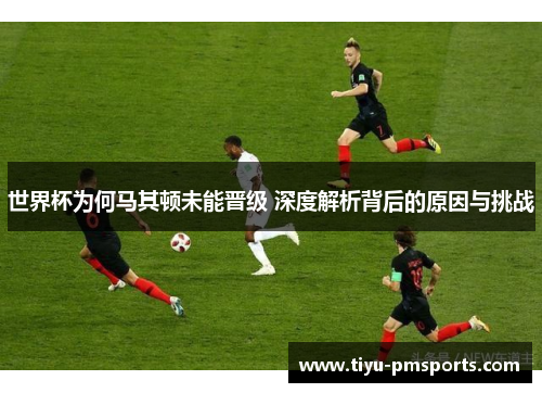 世界杯为何马其顿未能晋级 深度解析背后的原因与挑战
