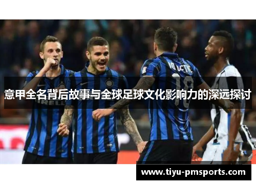 意甲全名背后故事与全球足球文化影响力的深远探讨