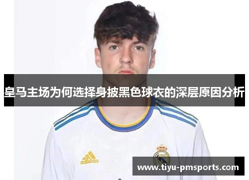 皇马主场为何选择身披黑色球衣的深层原因分析