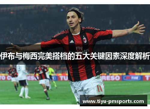 伊布与梅西完美搭档的五大关键因素深度解析