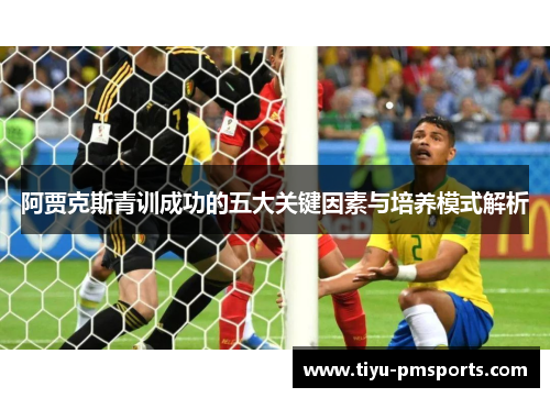 阿贾克斯青训成功的五大关键因素与培养模式解析