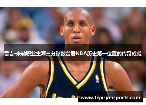 雷吉·米勒职业生涯三分球数曾居NBA历史第一位置的传奇成就