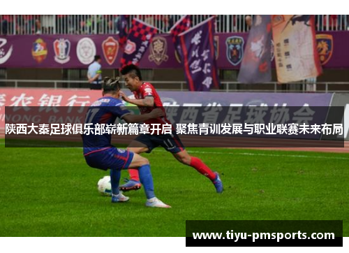 陕西大秦足球俱乐部崭新篇章开启 聚焦青训发展与职业联赛未来布局