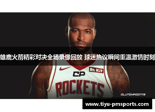 雄鹿火箭精彩对决全场录像回放 球迷热议瞬间重温激情时刻