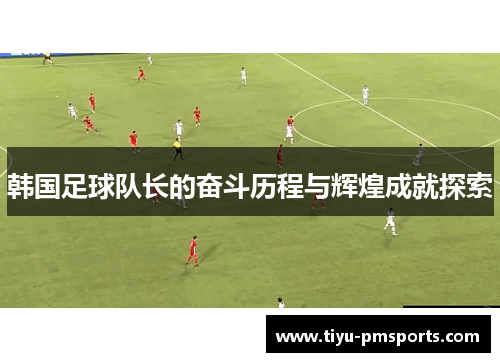 韩国足球队长的奋斗历程与辉煌成就探索