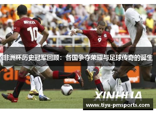 非洲杯历史冠军回顾：各国争夺荣耀与足球传奇的诞生